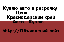 Куплю авто в расрочку › Цена ­ 200 000 - Краснодарский край Авто » Куплю   